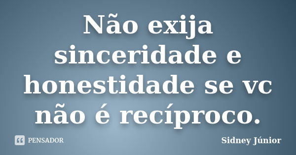 Não exija sinceridade e honestidade se vc não é recíproco.... Frase de Sidney Júnior.