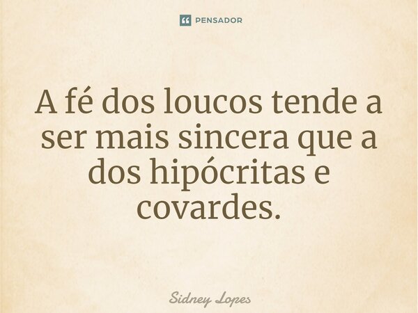 ⁠A fé dos loucos tende a ser mais sincera que a dos hipócritas e covardes.... Frase de Sidney Lopes.