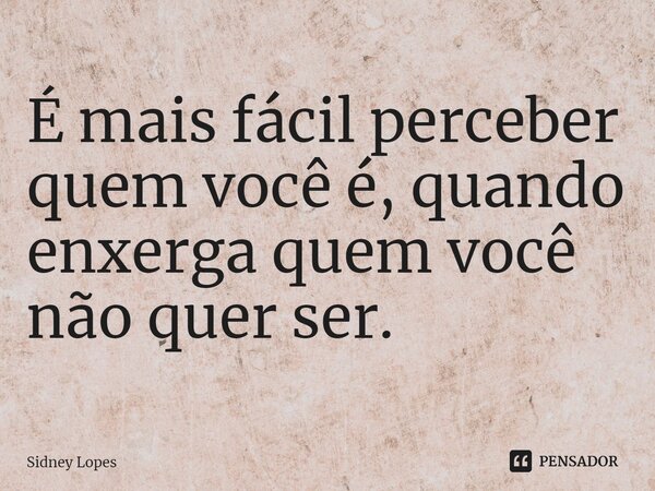 ⁠É mais fácil perceber quem você é, quando enxerga quem você não quer ser.... Frase de Sidney Lopes.