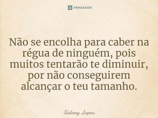 ⁠⁠Não se encolha para caber na régua de ninguém, pois muitos tentarão te diminuir, por não conseguirem alcançar o teu tamanho.... Frase de Sidney Lopes.