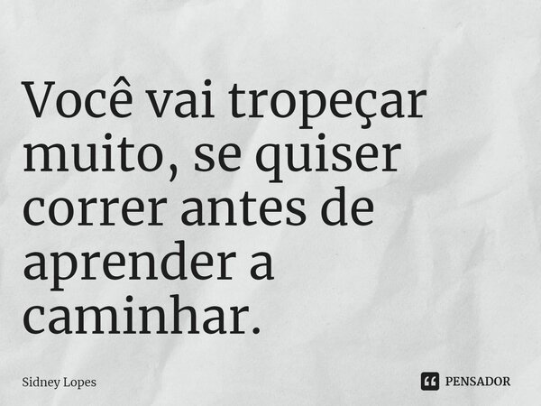 ⁠Você vai tropeçar muito, se quiser correr antes de aprender a caminhar.... Frase de Sidney Lopes.