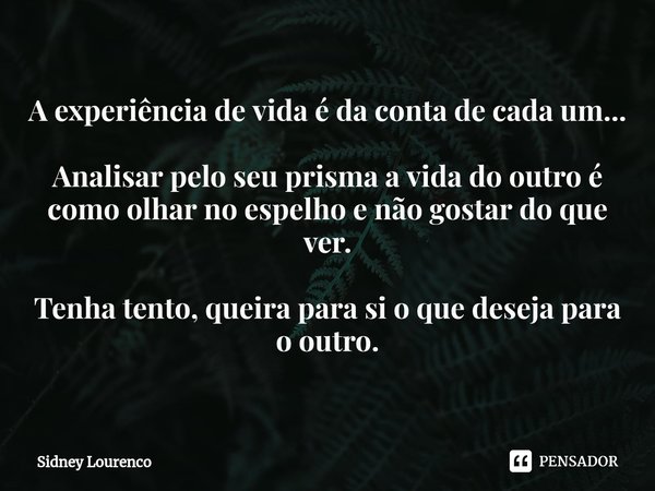 ⁠A experiência de vida é da conta de cada um... Analisar pelo seu prisma a vida do outro é como olhar no espelho e não gostar do que ver. Tenha tento, queira pa... Frase de Sidney Lourenço.