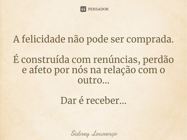 ⁠A felicidade não pode ser comprada. É construída com renúncias, perdão e afeto por nós na relação com o outro... Dar é receber...... Frase de Sidney Lourenço.