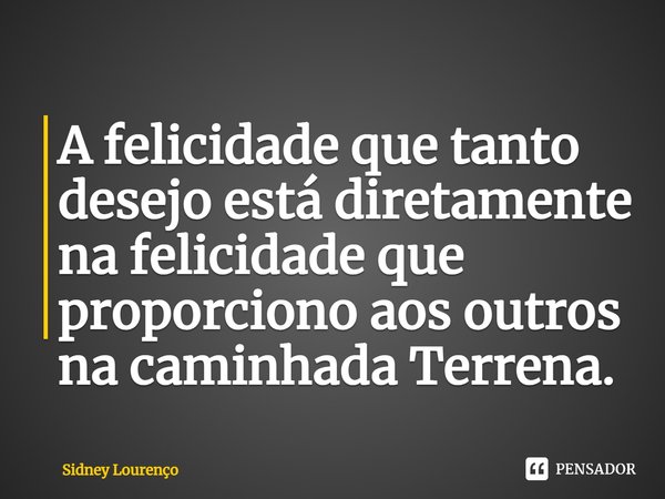 ⁠A felicidade que tanto desejo está diretamente na felicidade que proporciono aos outros na caminhada Terrena.... Frase de Sidney Lourenço.