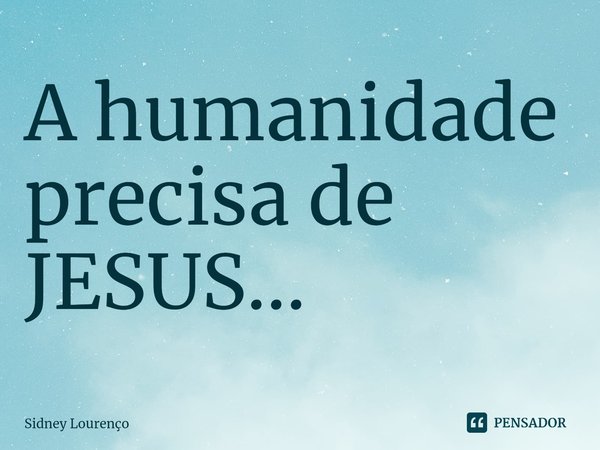 ⁠A humanidade precisa de JESUS...... Frase de Sidney Lourenço.