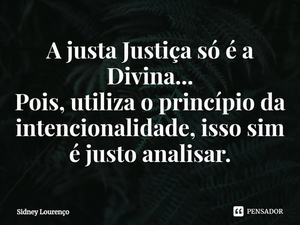 ⁠A justa Justiça só é a Divina...
Pois, utiliza o princípio da intencionalidade, isso sim é justo analisar.... Frase de Sidney Lourenço.