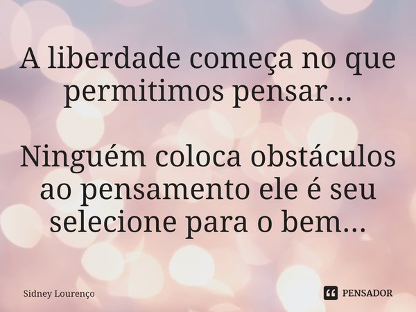 ⁠A liberdade começa no que permitimos pensar... Ninguém coloca obstáculos ao pensamento ele é seu selecione para o bem...... Frase de Sidney Lourenço.