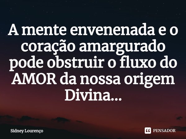 ⁠A mente envenenada e o coração amargurado pode obstruir o fluxo do AMOR da nossa origem Divina...... Frase de Sidney Lourenço.