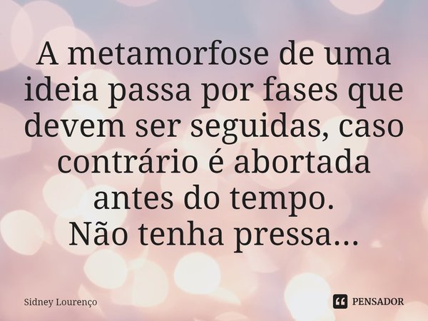 ⁠A metamorfose de uma ideia passa por fases que devem ser seguidas, caso contrário é abortada antes do tempo.
Não tenha pressa...... Frase de Sidney Lourenço.