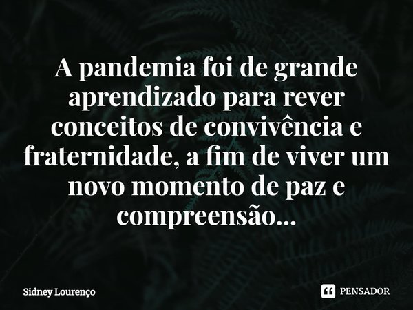 A pandemia foi de grande aprendizado para rever conceitos de convivência e fraternidade, a fim de viver um novo momento de paz e compreensão...... Frase de Sidney Lourenço.