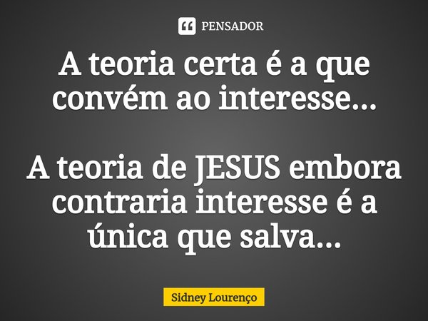 ⁠A teoria certa é a que convém ao interesse... A teoria de JESUS embora contraria interesse é a única que salva...... Frase de Sidney Lourenço.