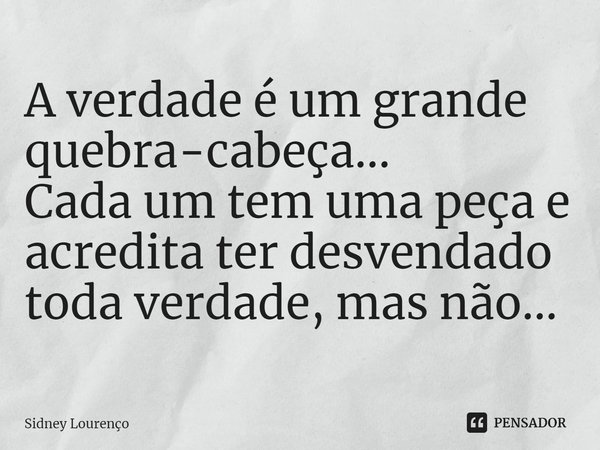 ⁠A verdade é um grande quebra-cabeça...
Cada um tem uma peça e acredita ter desvendado toda verdade, mas não...... Frase de Sidney Lourenço.
