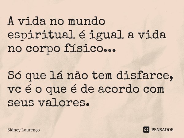 ⁠A vida no mundo espiritual é igual a vida no corpo físico... Só que lá não tem disfarce, vc é o que é de acordo com seus valores.... Frase de Sidney Lourenço.
