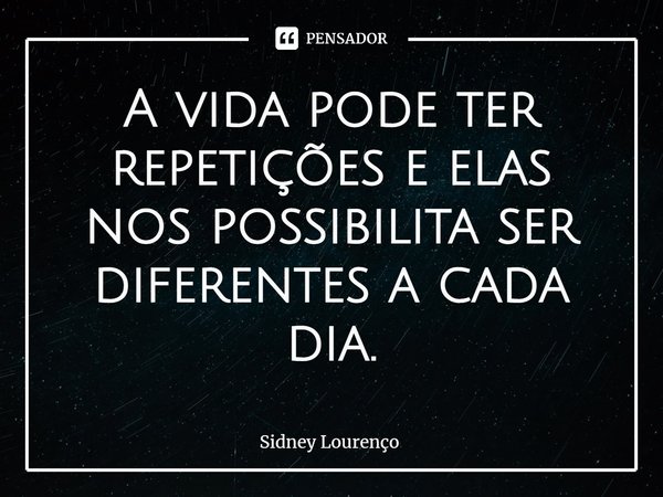 ⁠A vida pode ter repetições e elas nos possibilita ser diferentes a cada dia.... Frase de Sidney Lourenço.