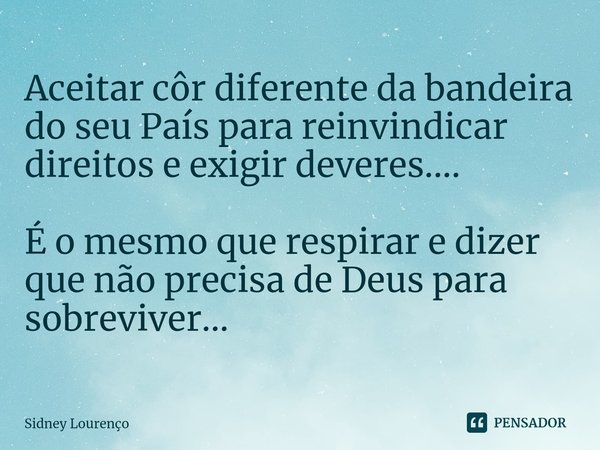 ⁠Aceitar côr diferente da bandeira do seu País para reinvindicar direitos e exigir deveres.... É o mesmo que respirar e dizer que não precisa de Deus para sobre... Frase de Sidney Lourenço.