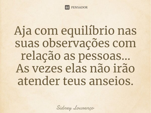 ⁠Aja com equilíbrio nas suas observações com relação as pessoas...
As vezes elas não irão atender teus anseios.... Frase de Sidney Lourenço.