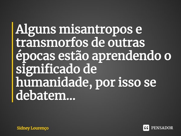 ⁠Alguns misantropos e transmorfos de outras épocas estão aprendendo o significado de humanidade, por isso se debatem...... Frase de Sidney Lourenço.