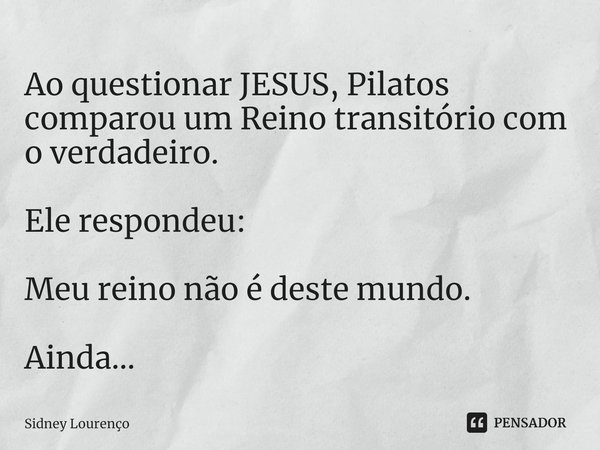 ⁠Ao questionar JESUS, Pilatos comparou um Reino transitório com o verdadeiro. Ele respondeu: Meu reino não é deste mundo. Ainda...... Frase de Sidney Lourenço.