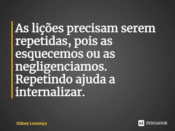 ⁠As lições precisam serem repetidas, pois as esquecemos ou as negligenciamos.
Repetindo ajuda a internalizar.... Frase de Sidney Lourenço.