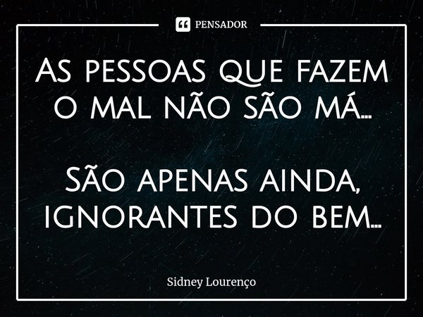 ⁠As pessoas que fazem o mal não são má... São apenas ainda, ignorantes do bem...... Frase de Sidney Lourenço.