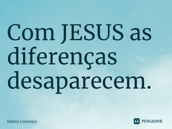 ⁠Com JESUS as diferenças desaparecem.... Frase de Sidney Lourenço.