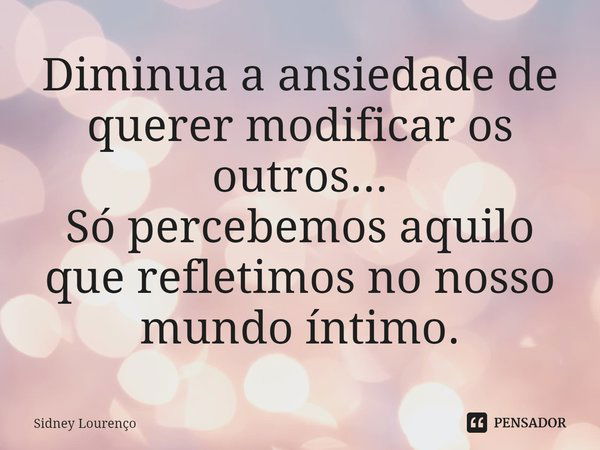 ⁠Diminua a ansiedade de querer modificar os outros...
Só percebemos aquilo que refletimos no nosso mundo íntimo.... Frase de Sidney Lourenço.