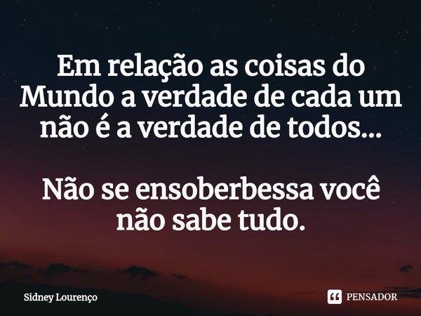 ⁠Em relação as coisas do Mundo a verdade de cada um não é a verdade de todos... Não se ensoberbessa você não sabe tudo.... Frase de Sidney Lourenço.