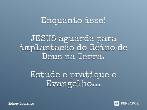 Enquanto isso! JESUS aguarda para implantação do Reino de Deus na Terra. Estude e pratique o Evangelho...... Frase de Sidney Lourenço.