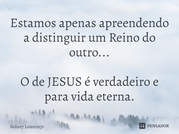 ⁠Estamos apenas apreendendo a distinguir um Reino do outro... O de JESUS é verdadeiro e para vida eterna.... Frase de Sidney Lourenço.