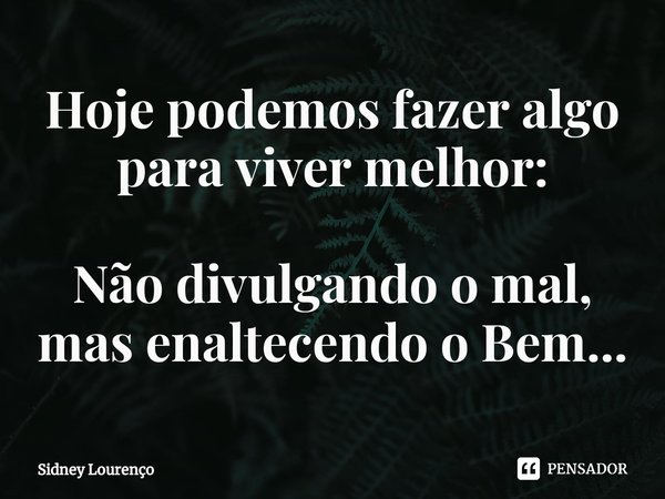 ⁠Hoje podemos fazer algo para viver melhor: Não divulgando o mal, mas enaltecendo o Bem...... Frase de Sidney Lourenço.