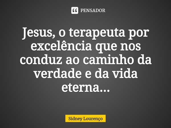 ⁠Jesus, o terapeuta por excelência que nos conduz ao caminho da verdade e da vida eterna...... Frase de Sidney Lourenço.