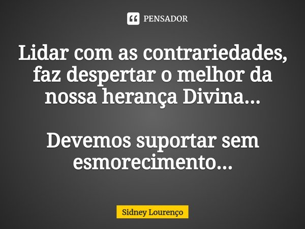 ⁠Lidar com as contrariedades, faz despertar o melhor da nossa herança Divina... Devemos suportar sem esmorecimento...... Frase de Sidney Lourenço.