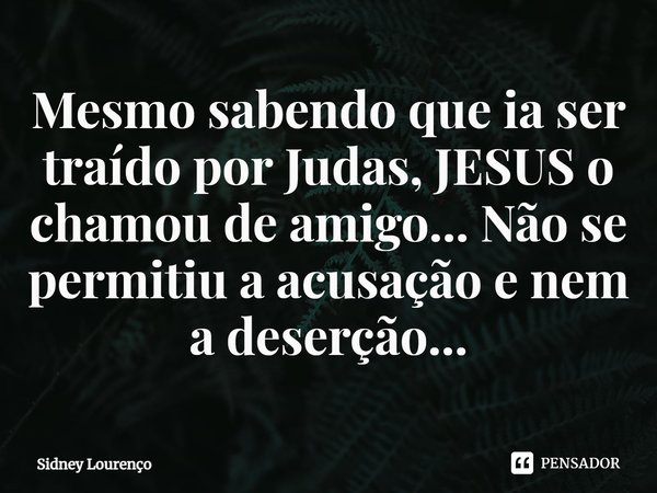 ⁠Mesmo sabendo que ia ser traído por Judas, JESUS o chamou de amigo... Não se permitiu a acusação e nem a deserção...... Frase de Sidney Lourenço.