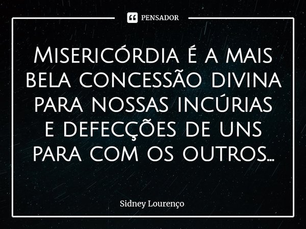 ⁠Misericórdia é a mais bela concessão divina para nossas incúrias e defecções de uns para com os outros...... Frase de Sidney Lourenço.