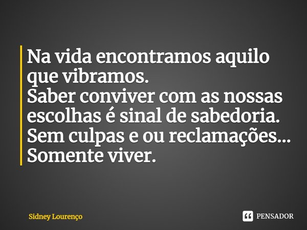 ⁠Na vida encontramos aquilo que vibramos.
Saber conviver com as nossas escolhas é sinal de sabedoria.
Sem culpas e ou reclamações...
Somente viver.... Frase de Sidney Lourenço.