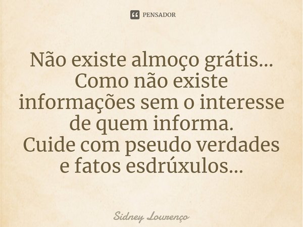 ⁠Não existe almoço grátis...
Como não existe informações sem o interesse de quem informa.
Cuide com pseudo verdades e fatos esdrúxulos...... Frase de Sidney Lourenço.