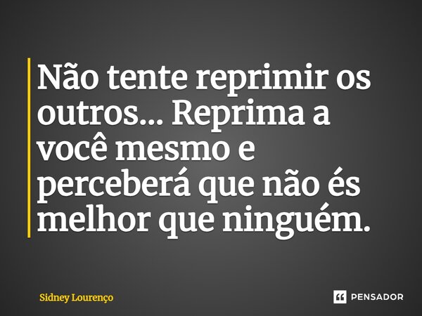 ⁠Não tente reprimir os outros... Reprima a você mesmo e perceberá que não és melhor que ninguém.... Frase de Sidney Lourenço.