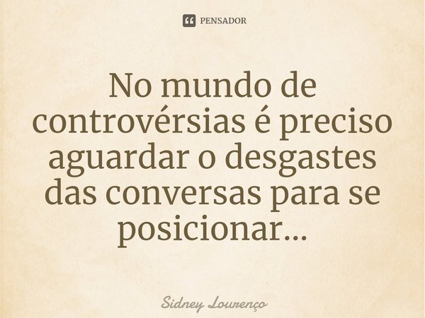 ⁠No mundo de controvérsias é preciso aguardar o desgastes das conversas para se posicionar...... Frase de Sidney Lourenço.