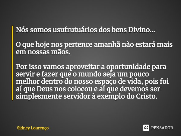 ⁠Nós somos usufrutuários dos bens Divino... O que hoje nos pertence amanhã não estará mais em nossas mãos. Por isso vamos aproveitar a oportunidade para servir ... Frase de Sidney Lourenço.