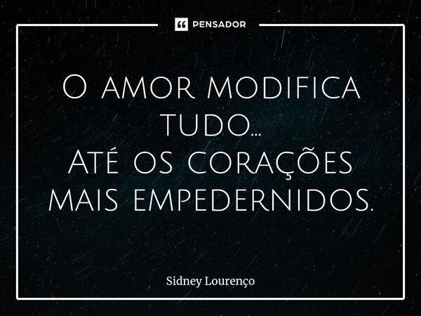 ⁠O amor modifica tudo... Até os corações mais empedernidos.... Frase de Sidney Lourenço.