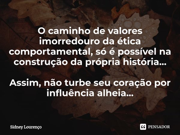 ⁠O caminho de valores imorredouro da ética comportamental, só é possível na construção da própria história... Assim, não turbe seu coração por influência alheia... Frase de Sidney Lourenço.