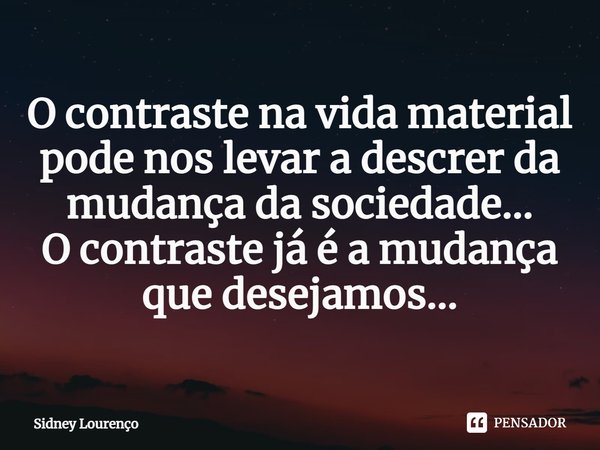 ⁠O contraste na vida material pode nos levar a descrer da mudança da sociedade...
O contraste já é a mudança que desejamos...... Frase de Sidney Lourenço.