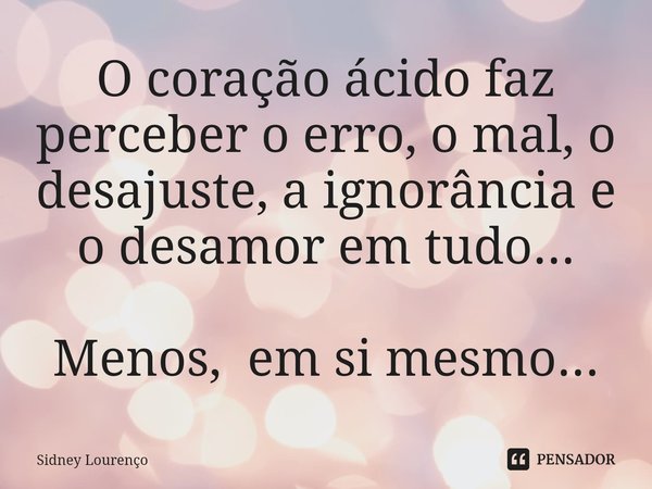 ⁠O coração ácido faz perceber o erro, o mal, o desajuste, a ignorância e o desamor em tudo... Menos, em si mesmo...... Frase de Sidney Lourenço.