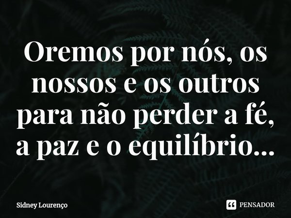 ⁠Oremos por nós, os nossos e os outros para não perder a fé, a paz e o equilíbrio...... Frase de Sidney Lourenço.