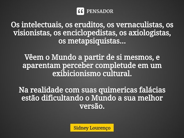 ⁠Os intelectuais, os eruditos, os vernaculistas, os visionistas, os enciclopedistas, os axiologistas, os metapsiquistas... Vêem o Mundo a partir de si mesmos, e... Frase de Sidney Lourenço.