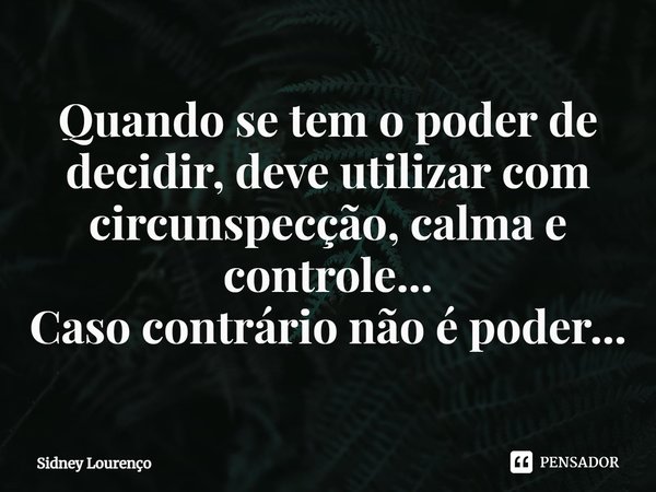 ⁠Quando se tem o poder de decidir, deve utilizar com circunspecção, calma e controle...
Caso contrário não é poder...... Frase de Sidney Lourenço.
