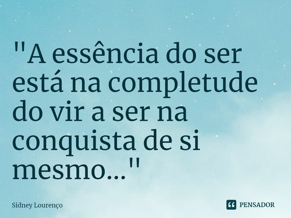 ⁠"A essência do ser está na completude do vir a ser na conquista de si mesmo..."... Frase de Sidney Lourenço.
