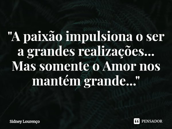 ⁠"A paixão impulsiona o ser a grandes realizações...
Mas somente o Amor nos mantém grande..."... Frase de Sidney Lourenço.