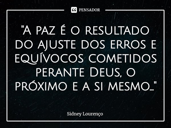 ⁠"A paz é o resultado do ajuste dos erros e equívocos cometidos perante Deus, o próximo e a si mesmo..."... Frase de Sidney Lourenço.