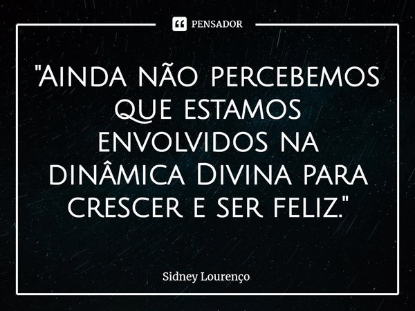 ⁠"Ainda não percebemos que estamos envolvidos na dinâmica Divina para crescer e ser feliz."... Frase de Sidney Lourenço.